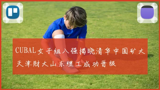 CUBAL女子组八强揭晓清华中国矿大天津财大山东理工成功晋级