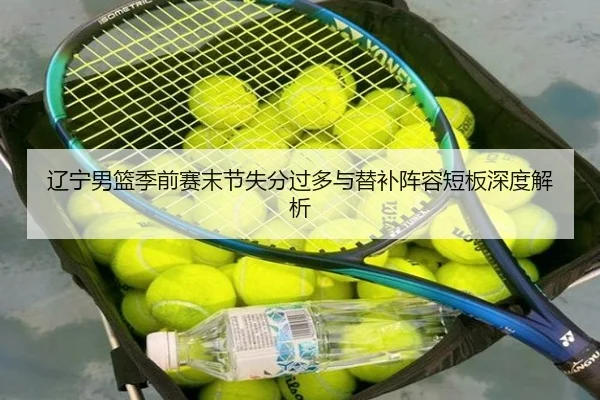 辽宁男篮季前赛末节失分过多与替补阵容短板深度解析