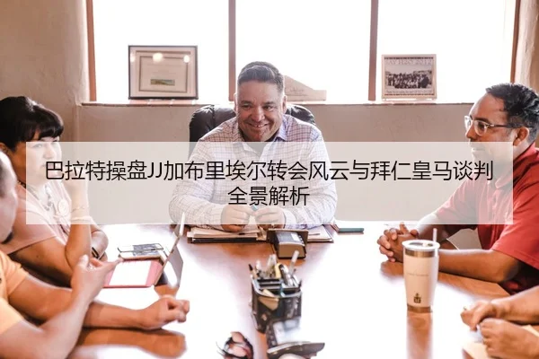 巴拉特操盘JJ加布里埃尔转会风云与拜仁皇马谈判全景解析