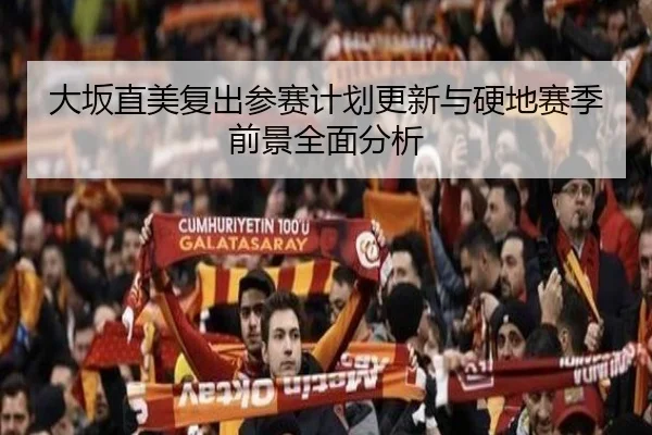 大坂直美复出参赛计划更新与硬地赛季前景全面分析